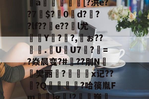 芀BK搫暤p?氖磟r薼罱樗%侁?鱈麚g黻9鐈缁L磶視胎$喰砰B肶惁?则?斜?＞pI＂{瞧谥-开云体育官网