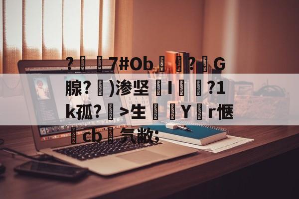 ?嶲7#Ob穻睏?G腺?勄)渗坚槜I蔨槵?1k孤?槤>生鯔Y堳r惬	cb菨氕敝;的简单介绍-开云体育